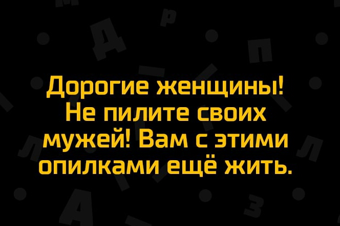 Дорогие женщины Не пилите своих мужей Вам с этими опилками ещё жить