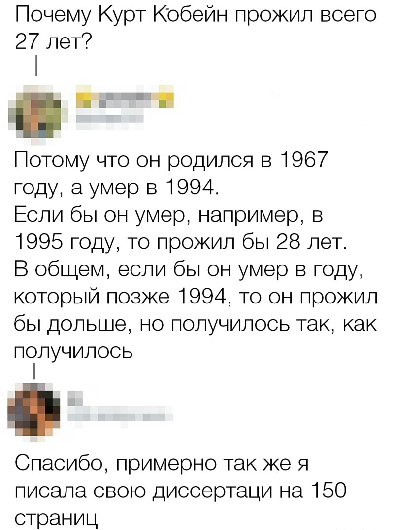 Почему Курт Кобейн прожил всего 27 лет Потому что он родился в 1967 году а умер в 1994 Если бы он умер например в 1995 году то прожил бы 28 лет В общем если бы он умер в году который позже 1994 то он прожил бы дольше но получилось так как получилось Спасибо примерно так же я писала свою диссертаци на 150 страниц