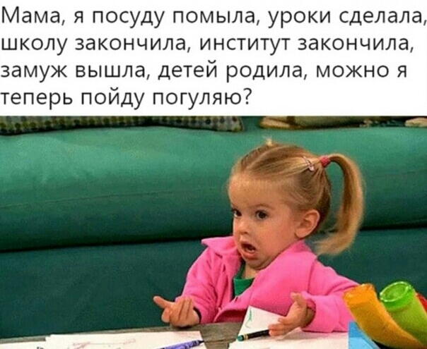 Мама я посуду помыла уроки сделала школу закончила институт закончила замуж вышла детей родила можно я еперь пойду погуляю