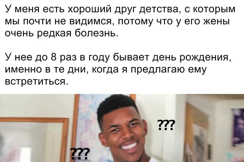 У меня есть хороший друг детства с которым мы почти не видимся потому что у его жены очень редкая болезнь У нее до 8 раз в году бывает день рождения ИМЭННО В те ДНИ когда Я предлагаю ему встретиться