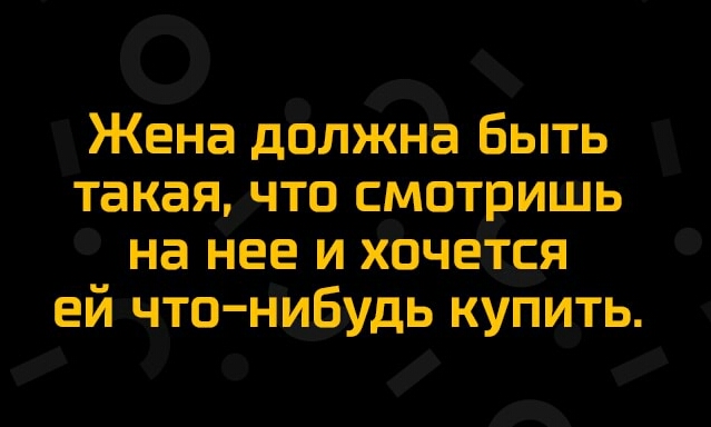 Жена должна Быть такая что смотришь на нее и хочется ей что нибудь купить
