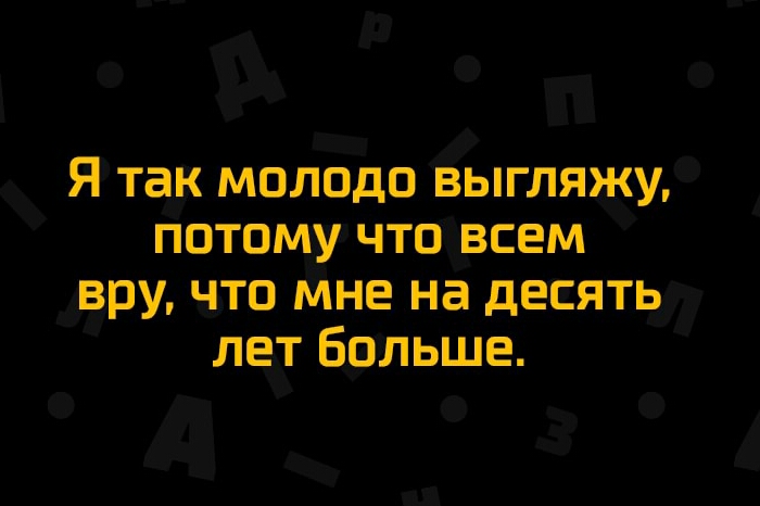 Я так молодо выгляжу потому что всем вру что мне на десять лет больше