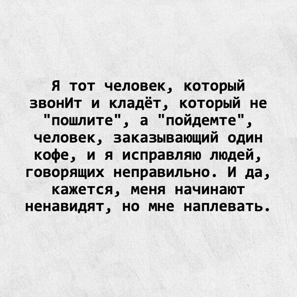 Я тот человек который звонИт и кладёт который не пошлите а пойдемте человек заказывающий один кофе и я исправляю людей говорящих неправильно И да кажется меня начинают ненавидят но мне наплевать