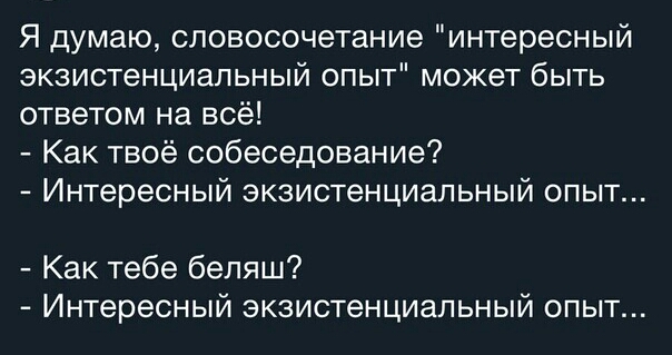 Я думаю словосочетание интересный экзистенциальный опыт может быть ответом на всё Как твоё собеседование Интересный экзистенциальный опыт Как тебе бепяш Интересный экзистенциальный опыт