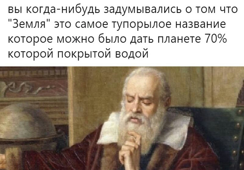 вы когда нибудь задумывались о том что Земля это самое тупорылое название которое можно было дать планете 70 которой покрытой водой