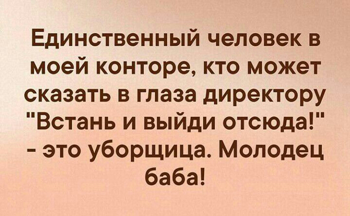 Единственный человек в моей конторе кто может сказать в глаза директору Встань и выйди отсюда это уборщица Молодец баба