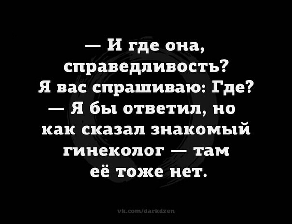 И где она справедливость Я вас спрашиваю Где Я бы ответил но как сказал знакомый гинеколог там её тоже нет