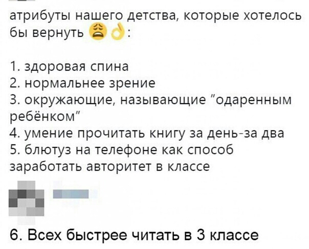 атрибуты нашего детства КОТОРЫЭ хотелось бы вернуть д 1 здоровая спина 2 нормальнее зрение З окружающие называющие одаренным ребёнком 4 умение прочитать книгу за деньза два 5 блютуз на телефоне как способ заработать авторитет в классе діти 6 Всех быстрее читать в 3 классе