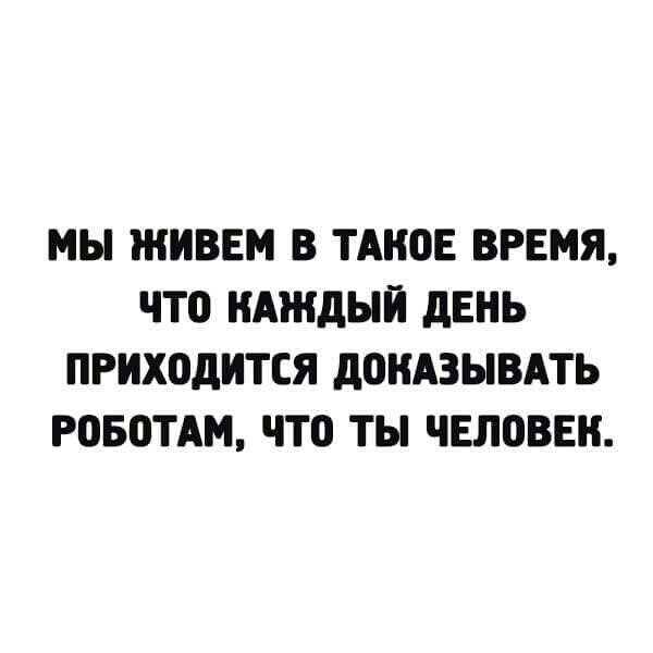 МЫ ЖИВЕМ В ТАНОЕ ВРЕМЯ ЧТО КАЖДЫЙ дЕНЬ ПРИХОДИТСЯ дОНАЗЫВАТЬ РОБОТАМ ЧТО ТЫ ЧЕЛОВЕК
