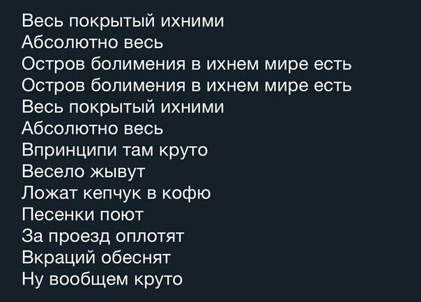 Весь покрытый ихними Абсолютно весь Остров болимения в ихнем мире есть Остров болимения в ихнем мире есть Весь покрытый ихними Абсолютно весь Впринципи там круто Весело жывут Ложат кепчук в кофю Песенки поют За проезд оплотят Вкраций обеснят Ну вообщем круто
