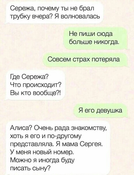 Сережа почему ты не брал трубку вчера Я волновалась Не пиши сюда больше никогда Совсем страх потеряла Где Сережа Что происходит Вы кто вообще Я его девушка Алиса Очень рада знакомству хоть я его и по другому представляла Я мама Сергея У меня новый номер Можно я иногда буду писать сыну
