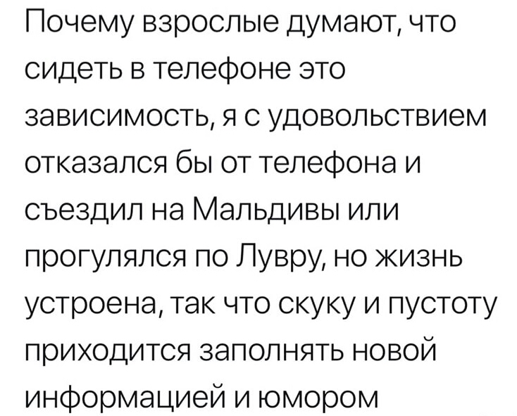 Почему взрослые думают что сидеть в телефоне это зависимость я с удовольствием отказался бы от телефона и съездил на Мальдивы или прогулялся по Лувру но жизнь устроена так что скуку и пустоту приходится заполнять новой информацией и юмором