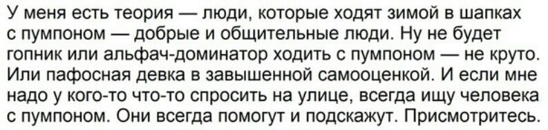 У МЕНЯ ЕСТЬ теория ЛЮДИ которые ХОДЯТ зимой В шапках пумпоном добрые и общительные люди Ну не будет гопник или апьфач доминатор ходить с пумпоном не круто Или пафосная девка в завышенной самооценкой И если мне надо у кого то что то спросить на улице всегда ищу человека с пумпоном Они всегда помогут и подскажут Присмотритесь
