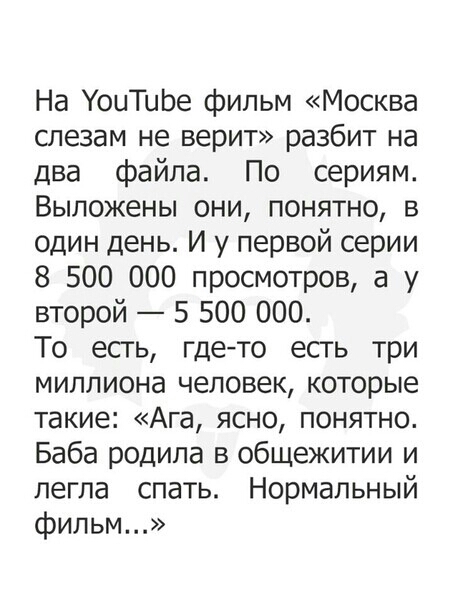 На УоиТиЬе фильм Москва слезам не верит разбит на два файла По сериям Выложены они понятно в один день И у первой серии 8 500 000 просмотров а у второй 5 500 000 То есть гдето есть три миллиона человек которые такие Ага ясно понятно Баба родила в общежитии и легла спать Нормальный фильм
