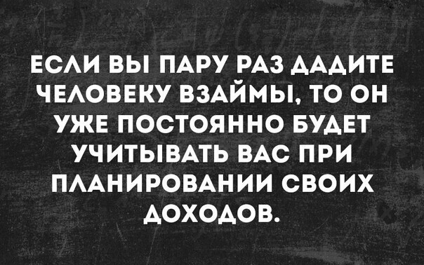 ЕСАИ ВЫ ПАРУ РАЗ АААИТЕ ЧЕАОВЕКУ ВЗАЙМЫ ТО ОН УЖЕ ПОСТОЯННО БУАЕТ УЧИТЫВАТЬ ВАС ПРИ ПААНИРОВАНИИ СВОИХ АОХОАОВ