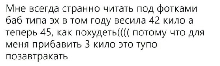 Мне всегда странно читать под фотками баб типа эх в том году весила 42 кило а теперь 45 как похудеть потому что для меня прибавить 3 кило это тупо позавтракать