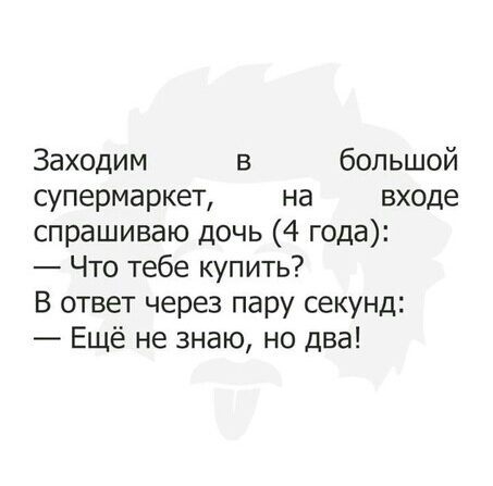 Заходим в большой супермаркет на входе спрашиваю дочь 4 года Что тебе купить В ответ через пару секунд Ещё не знаю но два