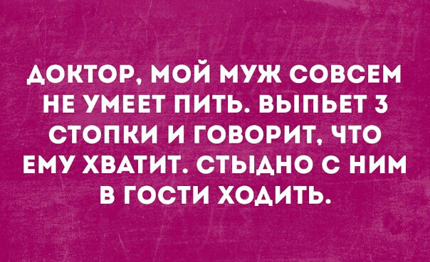 АОКТОР мой муж совет на умевт пить выпьвт з стопки и говорит что Ему ХВАТИТ стыдно с ним в гости ходить