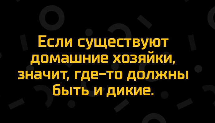 Если существуют домашние хозяйки значит где то должны бытьидикие