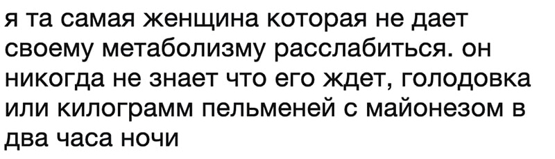 я та самая женщина которая не дает своему метаболизму расслабиться он никогда не знает что его ждет голодовка или килограмм пельменей с майонезом в два часа ночи