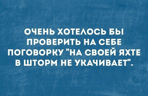 ОЧЕНЬ ХОТЕАОСЬ БЫ ПРОВЕРИТЬ НА СЕБЕ ПОГОВОРКУ НА СВОЕЙ ЯХТЕ В ШТОРМ НЕ УКАЧИВАЕТ