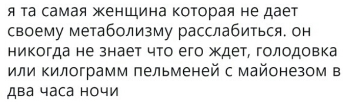 я та самая женщина которая не дает своему метаболизму расслабиться он никогда не знает что его ждет голодовка или килограмм пельменей с майонезом в два часа ночи