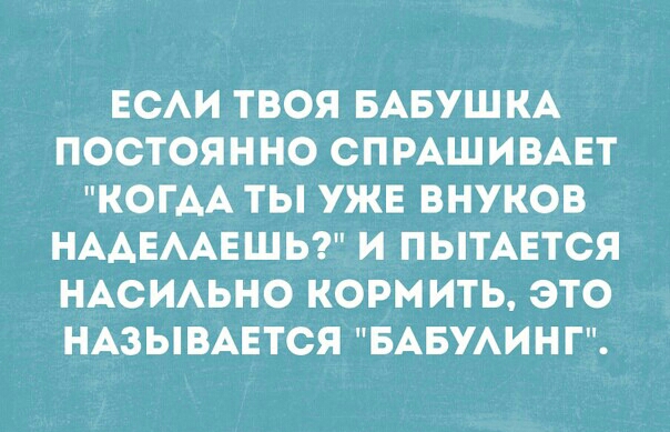 ЕСАИ ТВОЯ БАБУШКА ПОСТОЯННО СПРАШИВАЕТ КОГАА ТЫ УЖЕ ВНУКОВ НААЕААЕШЬ И ПЫТАЕТСЯ НАСИАЬНО КОРМИТЬ ЭТО НАЗЫВАЕТСЯ БАБУАИНГ
