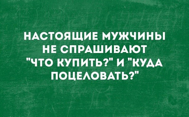 НАСТОЯЩИЕ МУЖЧИНЫ НЕ СПРАШИВАЮТ ЧТО КУПИТЬ И КУАА ПОЦЕАОВАТЬ