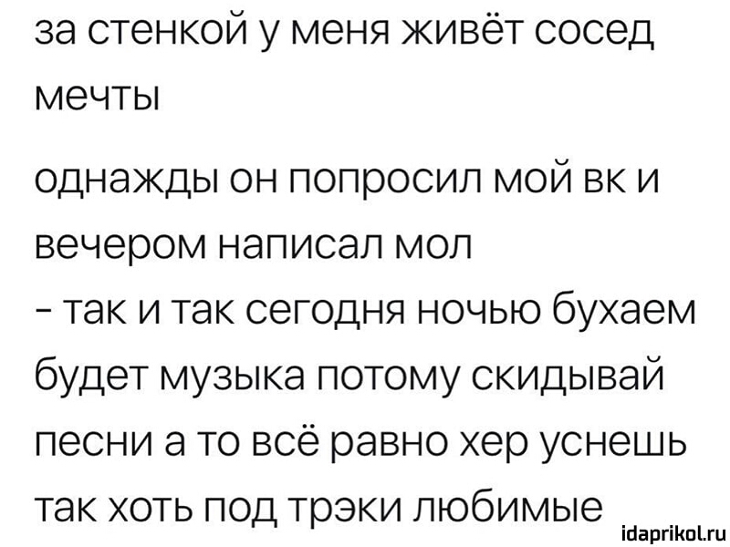 38 стенкой у меня ЖИВёТ сосед МЭЧТЫ однажды он попросил мой вк и вечером написал мол так и так сегодня ночью бухаем будет музыка потому скидывай песни а то всё равно хер уснешь так хоть под трэки любимые ібаргіКпіш