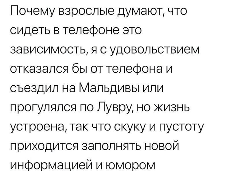 Почему взрослые думают что сидеть в телефоне это зависимость я с удовольствием отказался бы от телефона и съездил на Мальдивы или прогулялся по Лувру но жизнь устроена так что скуку и пустоту приходится заполнять новой информацией и юмором