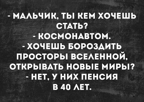 МААЬЧИК ТЫ КЕМ ХОЧЕШЬ СТАТЬ КОСМОНАВТОМ ХОЧЕШЬ БОРОЗАИТЬ ПРОСТОРЫ ВСЕАЕННОЙ ОТКРЫВАТЬ НОВЫЕ МИРЫ НЕТ У НИХ ПЕНСИЯ В 40 АЕТ