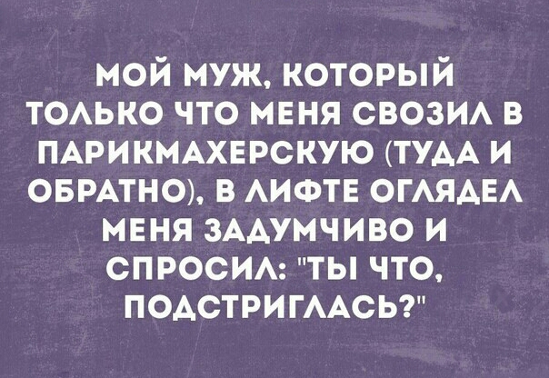 мой муж который тоько что меня свози в ПАРИКМАХЕРСКУЮ ТУАА и ОБРАТНО в АИФТЕ ОГАЯАЕА меня ЗААУМЧИВО и спросим ты что подстригмсьт