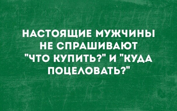 НАСТОЯЩИЕ МУЖЧИНЫ НЕ СПРАШИВАЮТ ЧТО КУПИТЬ И КУАА ПОЦЕАОВАТЬ
