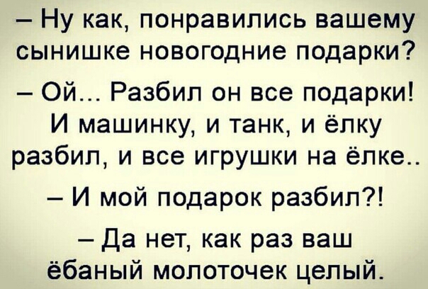 Ну как понравились вашему сынишке новогодние подарки Ой Разбип он все подарки И машинку и танк и ёпку разбил и все игрушки на ёлка И мой подарок разбил Да нет как раз ваш ёбаный молоточек целый