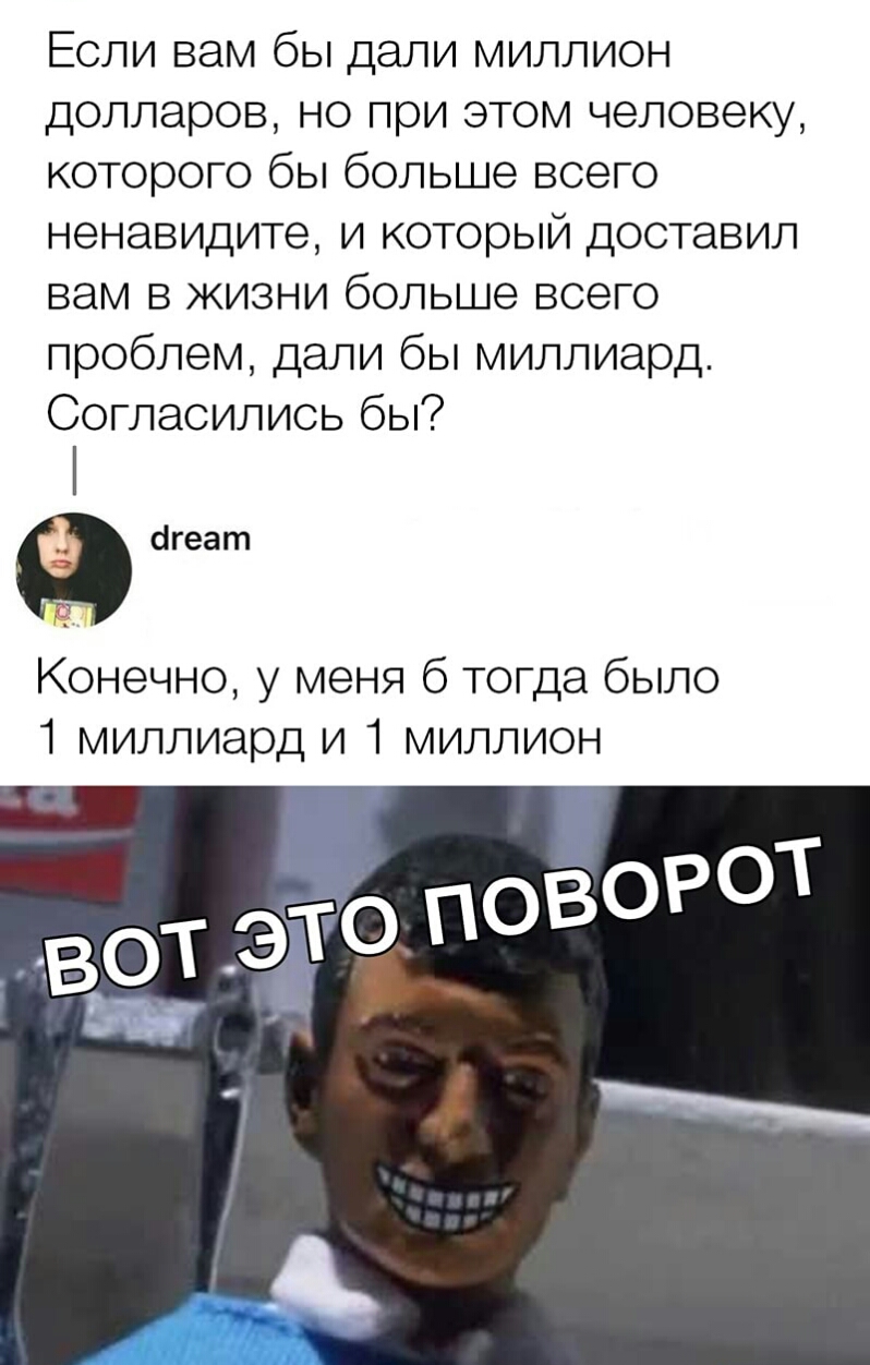 Если вам бы дали миллион долларов но при этом человеку которого бы больше всего ненаВИДите и который доставил вам в жизни больше всего проблем дали бы миллиард Согласились бы агеат Конечно у меня 6 тогда было 1 миллиард и 1 миллион