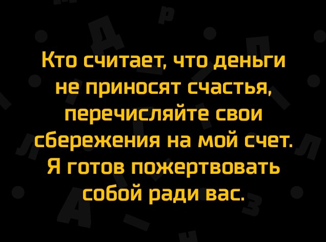 Кто считает что деньги не приносят счастья перечисляйте свои сбережения на мой счет Я готов пожертвовать собой ради вас