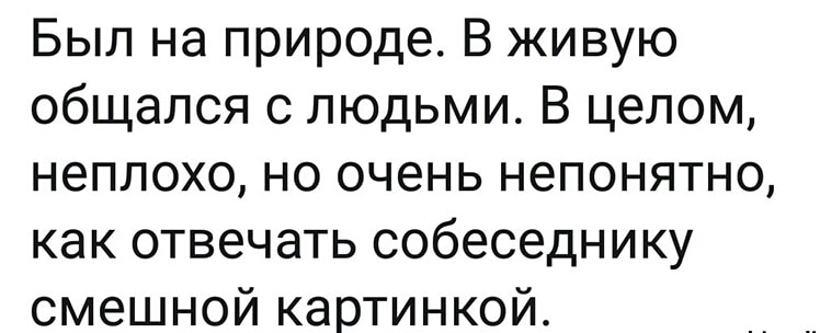 Был на природе В живую общался с людьми В целом неплохо но очень непонятно как отвечать собеседнику смешной картинкой
