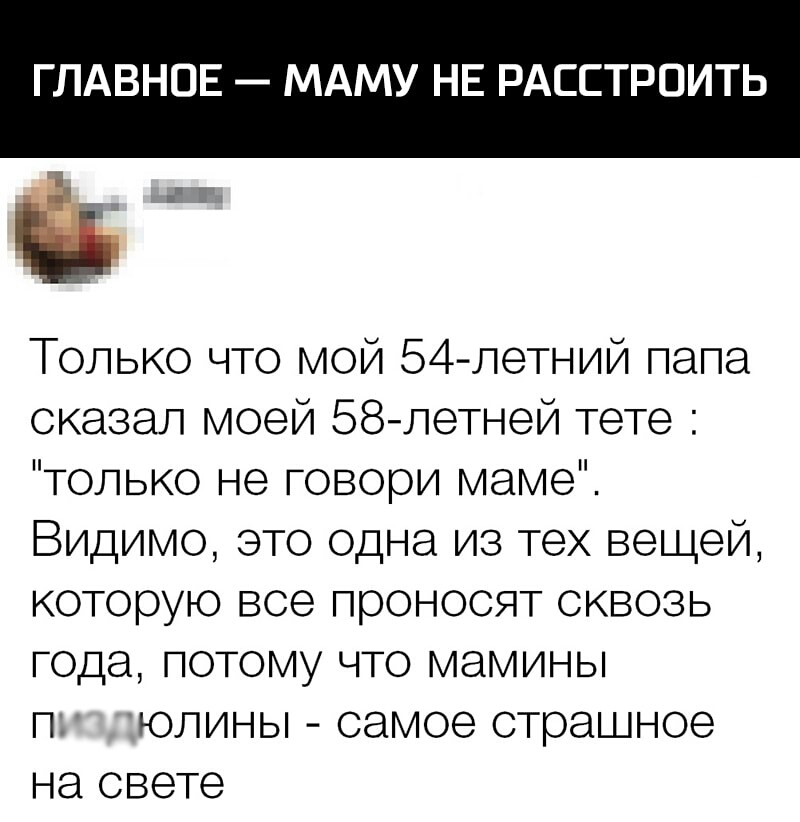 ГЛАВНОЕ МАМУ НЕ РАССТРПИТЬ Только что мой 54 летний папа сказал моей БЕЗлетней тете только не говори маме Видимо это одна из тех вещей которую все проносят сквозь года потому что мамины П ЮЛИНЬ самое страшное на свете