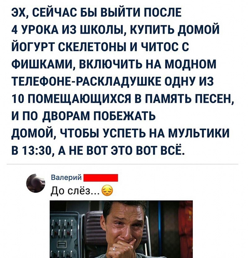 эх СЕЙЧАС вы выйти ПОСЛЕ 4 урокд из школы купить домой йогурт сквлвтоны и читос с ФИШКАМИ включить НА модном твлвфонв мскмдушкв одну из 10 ПОМЕЩАЮЩИХСЯ в ПАМЯТЬ песен и по ДВОРАМ поыгжль домой чтовы успвть НА мультики в 1330 А нв вот это вот всЁ Валерий