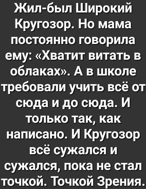 Жил был Широкий Кругозор Но мама постоянно говорила ему Хватит витать в облаках А в школе требовали учить всё от сюда и до сюда И только так как написано И Кругозор всё сужался и сужался пока не стал точкой Точкой Зрения