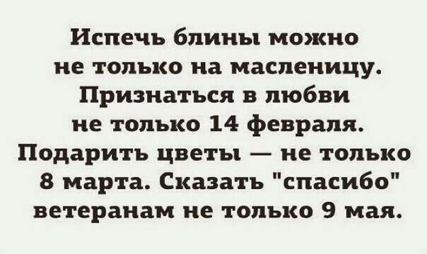 Испечь блины можно не только на масленицу Признаться в любви не только 14 февраля Подарить цветы не только 8 марта Сказать спасибо ветеранам не только 9 мая