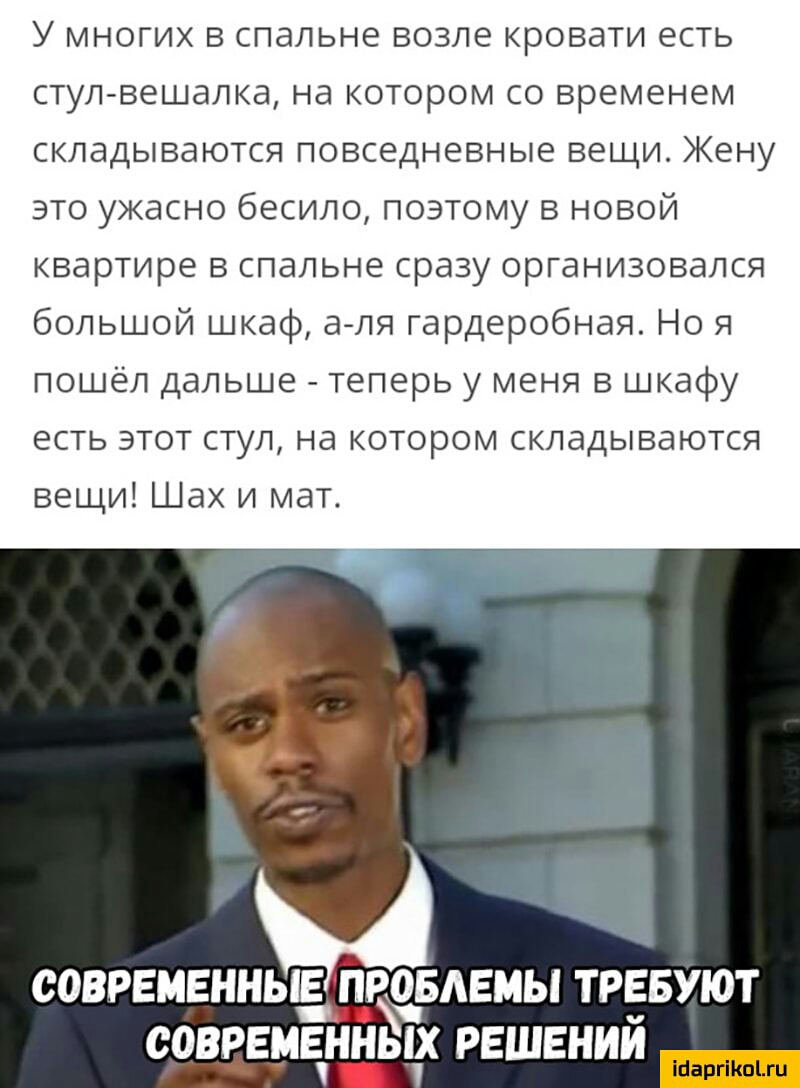 У многих в спальне возле кровати есть стул вешалка на котором со временем складываются повседневные вещи Жену это ужасно бесило поэтому в новой квартире в спальне сразу организовался большой шкаф аля гардеробная Но я пошёл дальше теперь у меня в шкафу есть этот стул на котором складываются вещи Шах и мат 5 СОВРЕМЕННЫЕ ПРОБЛЕМЫ ТРЕБУЮТ СОВРЕМЕННЫХ РЕШЕНИЙ ШаргіКоЫц