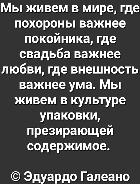 Мы живем в мире где похороны важнее покойника где свадьба важнее любви где внешность важнее ума Мы живем в культуре упаковки презирающей содержимое Эдуардо Галеано