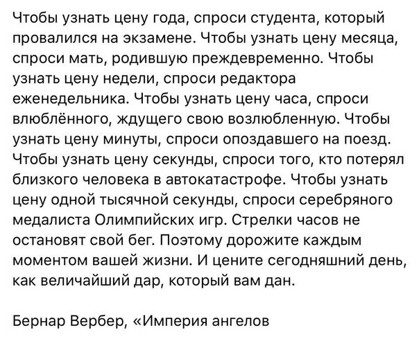 Чтобы узнать цену года спроси студента который провалился на экзамене Чтобы узнать цену месяца спроси мать родившую преждевременно Чтобы узнать цену недели спроси редактора еженедельника Чтобы узнать цену часа спроси влюблённого ждущего свою возлюбленную Чтобы узнать цену минуты спроси опоздавшего на поезд Чтобы узнать цену секунды спроси того кто потерял близкого человека в автокатастрофе Чтобы у