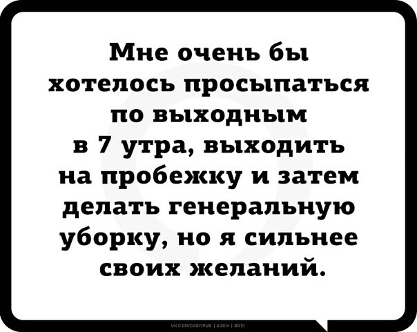 Мне очень бы хотелось просыпаться по выходным в 7 утра выходить на пробежку и затем делать генеральную уборку но я сильнее своих желаний