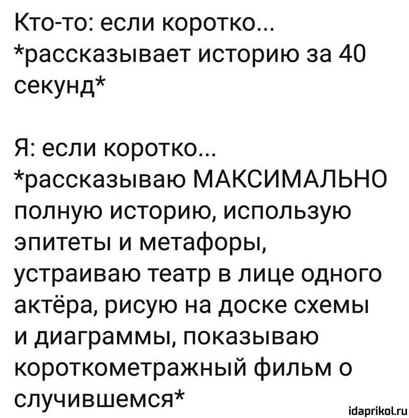 Кто то если коротко рассказывает историю за 40 секунд Я если коротко рассказываю МАКСИМАЛЬНО полную историю использую эпитеты и метафоры устраиваю театр в лице одного актёра рисую на доске схемы и диаграммы показываю короткометражный фильм о случившемся ігіаргіКпіги