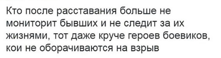 Кто после расставания больше не мониторит бывших и не следит за их жизнями тот даже круче героев боевиков кои не оборачиваются на взрыв