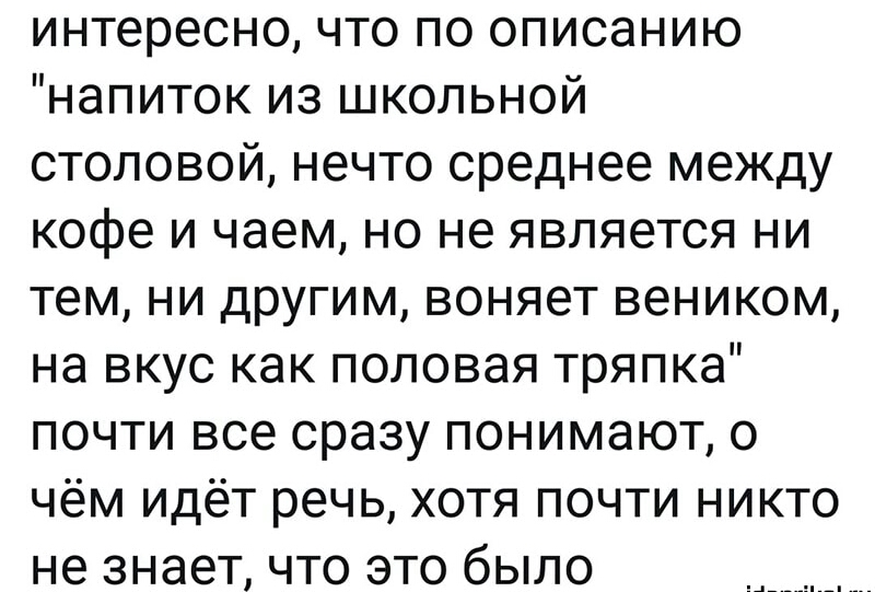 интересно что по описанию напиток из школьной столовой нечто среднее между кофе и чаем но не является ни тем ни другим воняет веником на вкус как половая тряпка почти все сразу понимают о чём идёт речь хотя почти никто не знает что это было