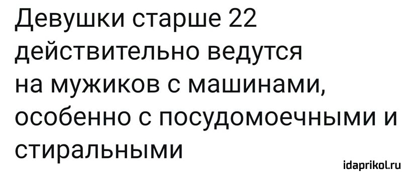 Девушки старше 22 действительно ведутся на мужиков с машинами особенно с посудомоечными и стиральными ійаргіКпіш