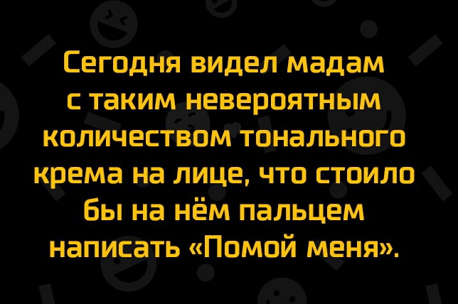 Сегодня видел мадам с таким вероятным колИчеств Тональнаго крема на лице что стоило бы на нём пальцем написать Помой меня